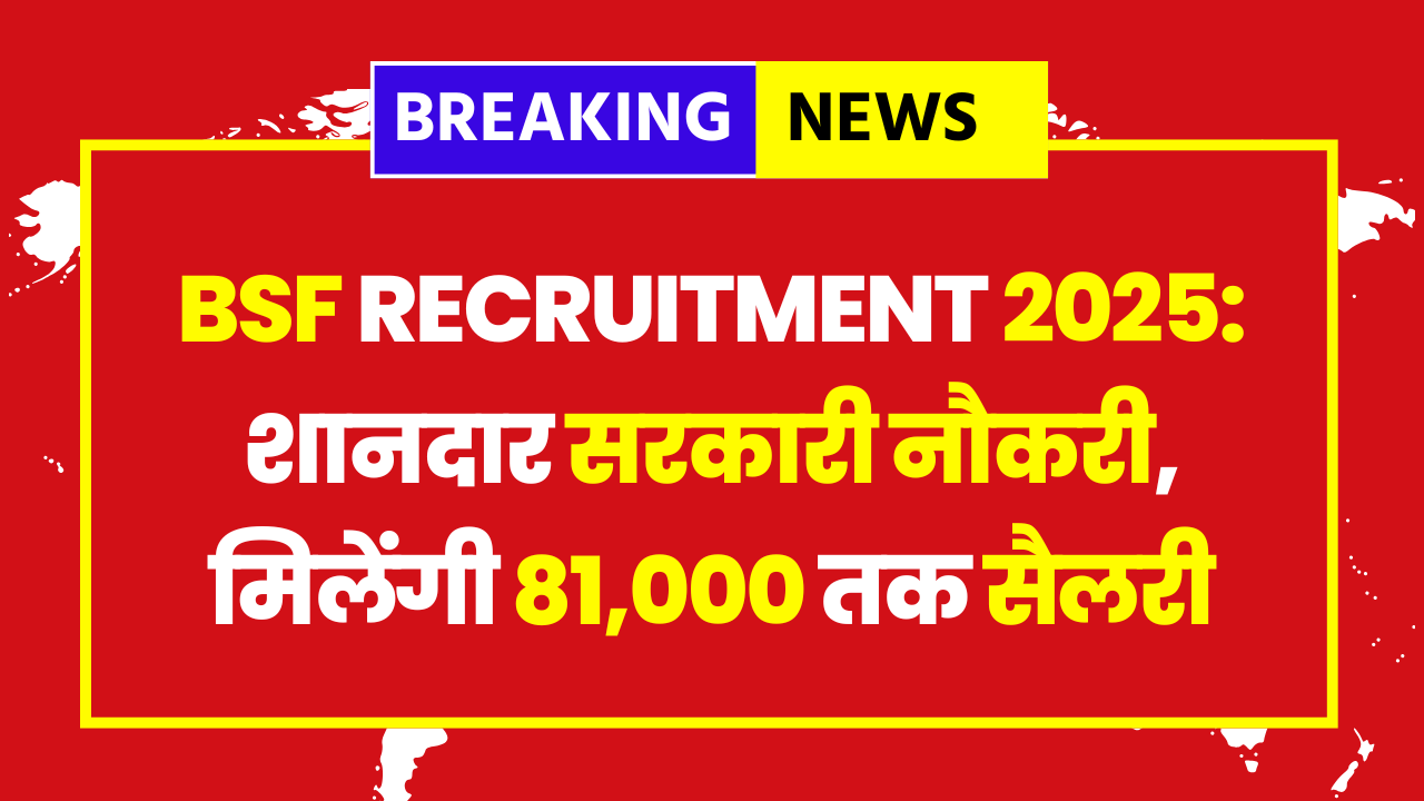 BSF Recruitment 2025: शानदार सरकारी नौकरी, मिलेंगी 81,000 तक सैलरी